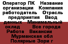 Оператор ПК › Название организации ­ Компания-работодатель › Отрасль предприятия ­ Ввод данных › Минимальный оклад ­ 1 - Все города Работа » Вакансии   . Мурманская обл.,Полярные Зори г.